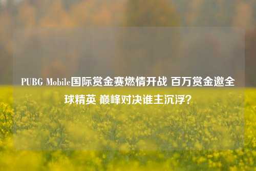 PUBG Mobile国际赏金赛燃情开战 百万赏金邀全球精英 巅峰对决谁主沉浮?