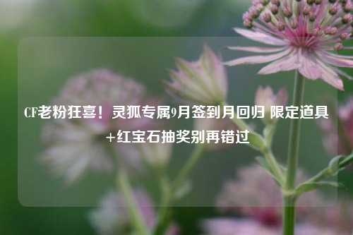 CF老粉狂喜!灵狐专属9月签到月回归 限定道具+红宝石抽奖别再错过