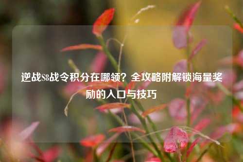 逆战S8战令积分在哪领？全攻略附解锁海量奖励的入口与技巧