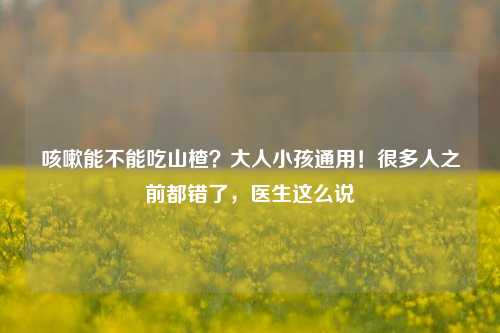 咳嗽能不能吃山楂?大人小孩通用!很多人之前都错了,医生这么说