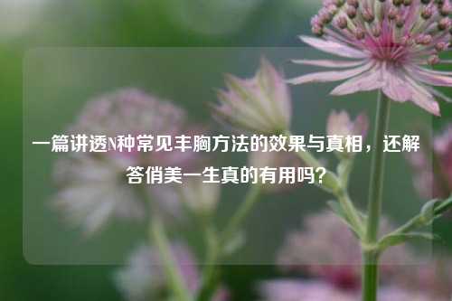 一篇讲透N种常见丰胸方法的效果与真相，还解答俏美一生真的有用吗？