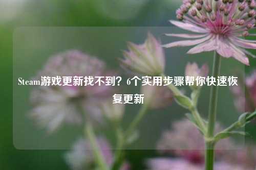 Steam游戏更新找不到?6个实用步骤帮你快速恢复更新