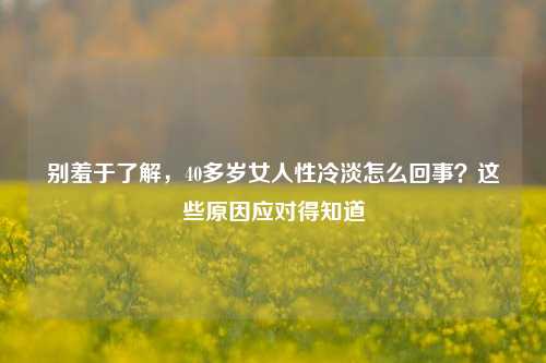别羞于了解,40多岁女人性冷淡怎么回事?这些原因应对得知道