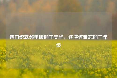 巷口织就邻里暖的王美华,还演过难忘的三年级