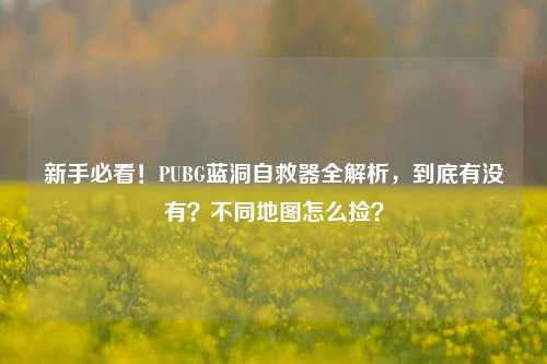 新手必看!PUBG蓝洞自救器全解析,到底有没有?不同地图怎么捡?