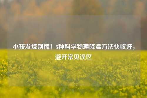 小孩发烧别慌!5种科学物理降温方法快收好,避开常见误区