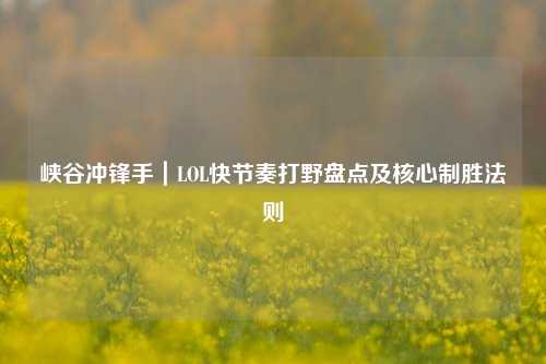 峡谷冲锋手｜LOL快节奏打野盘点及核心制胜法则