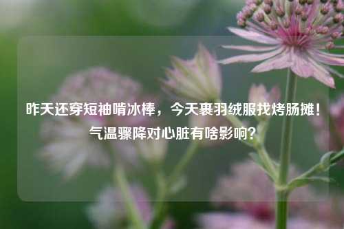 昨天还穿短袖啃冰棒,今天裹羽绒服找烤肠摊!气温骤降对心脏有啥影响?