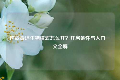 逆战泰坦生物模式怎么开?开启条件与入口一文全解
