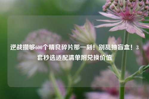 逆战攒够600个精良碎片那一刻！别乱抽盲盒！3套秒选适配清单附兑换价值