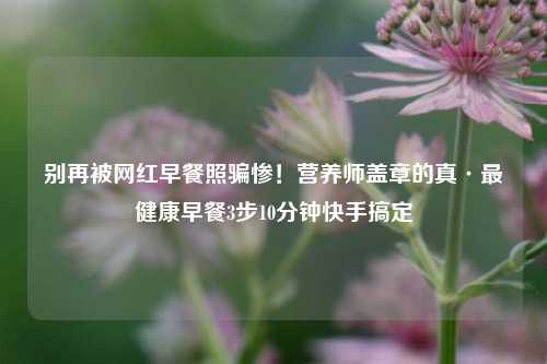 别再被网红早餐照骗惨！营养师盖章的真·最健康早餐3步10分钟快手搞定