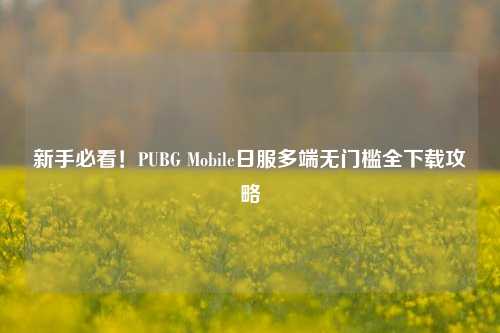新手必看!PUBG Mobile日服多端无门槛全下载攻略