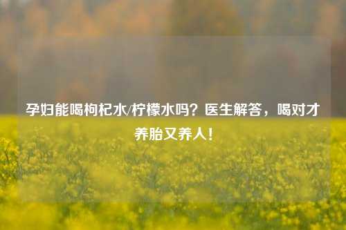 孕妇能喝枸杞水/柠檬水吗?医生解答,喝对才养胎又养人!