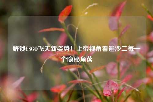 解锁CSGO飞天新姿势！上帝视角看遍沙二每一个隐秘角落