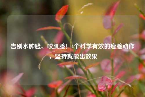 告别水肿脸、咬肌脸!4个科学有效的瘦脸动作,坚持就能出效果