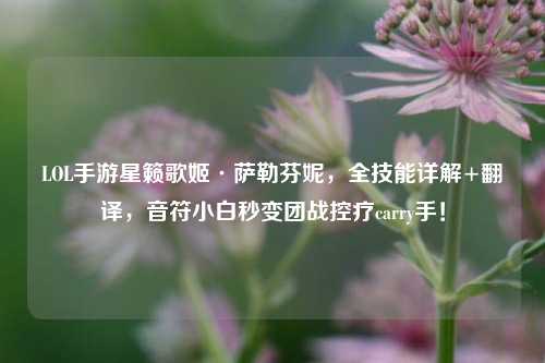 LOL手游星籁歌姬·萨勒芬妮，全技能详解+翻译，音符小白秒变团战控疗carry手！