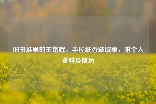 旧书堆里的王铭辉,半屋纸香藏城事,附个人资料及简历