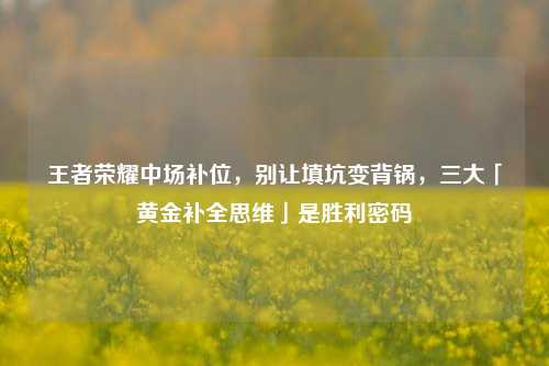 王者荣耀中场补位,别让填坑变背锅,三大「黄金补全思维」是胜利密码
