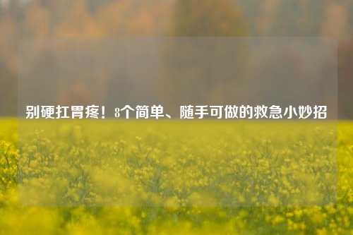 别硬扛胃疼!8个简单、随手可做的救急小妙招