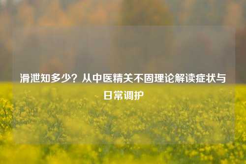 滑泄知多少?从中医精关不固理论解读症状与日常调护