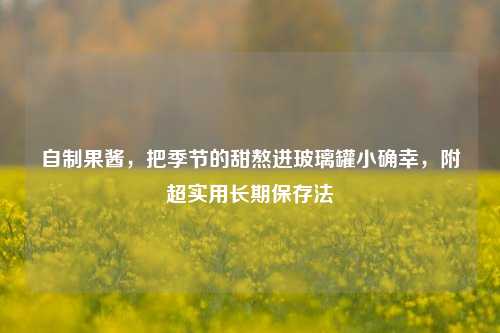 自制果酱,把季节的甜熬进玻璃罐小确幸,附超实用长期保存法
