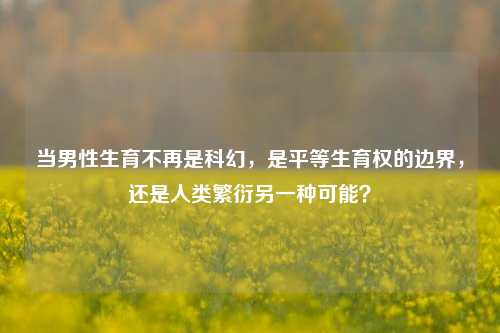 当男性生育不再是科幻,是平等生育权的边界,还是人类繁衍另一种可能?