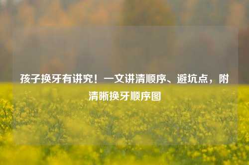 孩子换牙有讲究!一文讲清顺序、避坑点,附清晰换牙顺序图