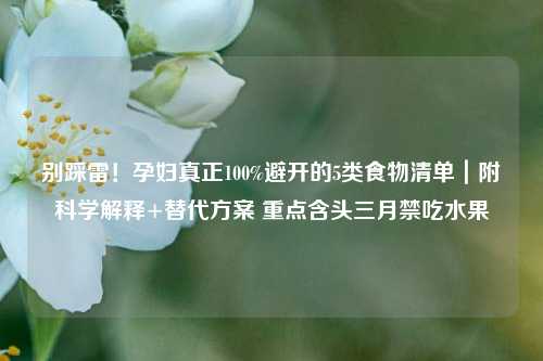 别踩雷!孕妇真正100%避开的5类食物清单|附科学解释+替代方案 重点含头三月禁吃水果
