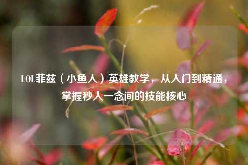 LOL菲兹(小鱼人)英雄教学,从入门到精通,掌握秒人一念间的技能核心