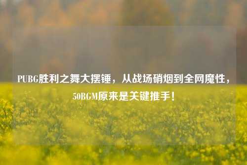 PUBG胜利之舞大摆锤,从战场硝烟到全网魔性,50BGM原来是关键推手!
