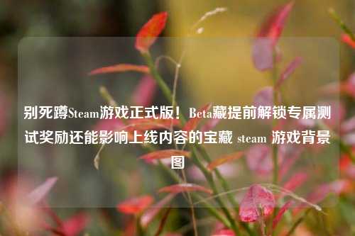 别死蹲Steam游戏正式版！Beta藏提前解锁专属测试奖励还能影响上线内容的宝藏 steam 游戏背景图