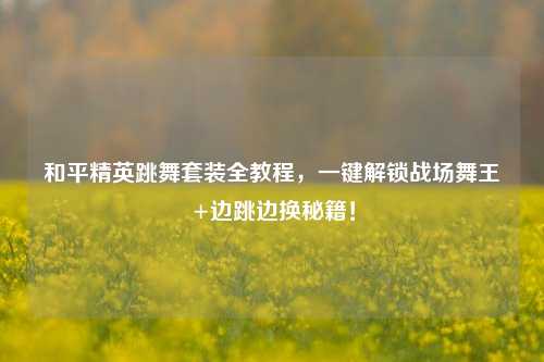 和平精英跳舞套装全教程,一键解锁战场舞王+边跳边换秘籍!