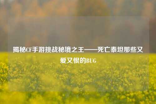 揭秘CF手游挑战秘境之王——死亡泰坦那些又爱又恨的BUG
