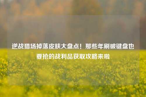 逆战猎场掉落皮肤大盘点！那些年刷破键盘也要抢的战利品获取攻略来啦