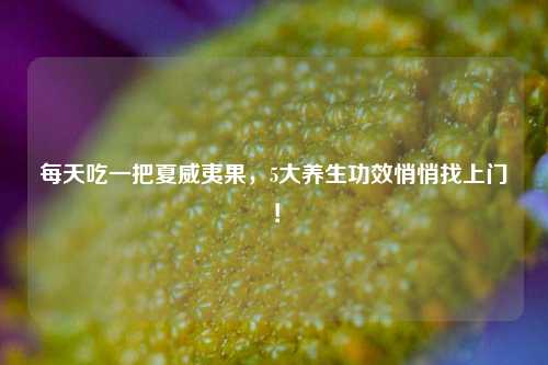 每天吃一把夏威夷果，5大养生功效悄悄找上门！