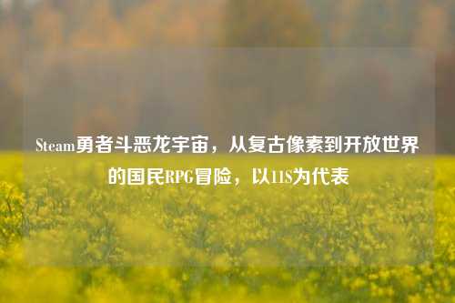 Steam勇者斗恶龙宇宙,从复古像素到开放世界的国民RPG冒险,以11S为代表