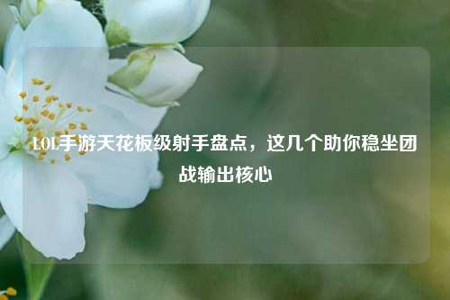 LOL手游天花板级射手盘点,这几个助你稳坐团战输出核心