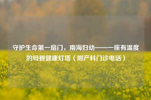 守护生命第一扇门，南海妇幼——一座有温度的母婴健康灯塔（附产科门诊电话）