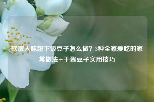 软嫩入味超下饭豆子怎么做?3种全家爱吃的家常做法+干酱豆子实用技巧