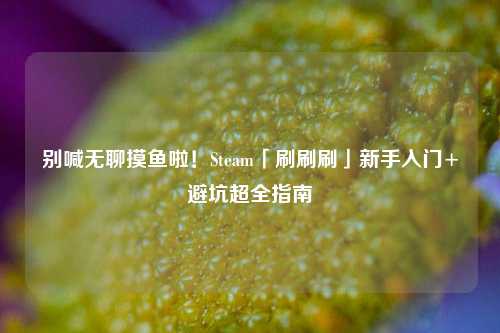 别喊无聊摸鱼啦!Steam「刷刷刷」新手入门+避坑超全指南