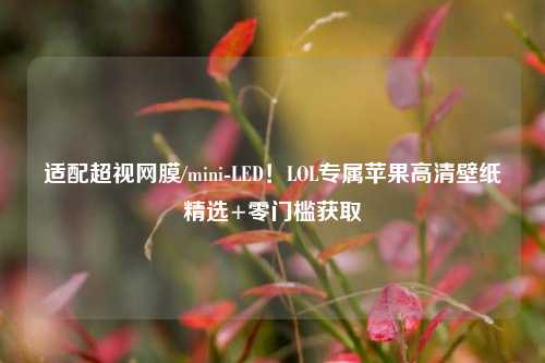 适配超视网膜/mini-LED!LOL专属苹果高清壁纸精选+零门槛获取