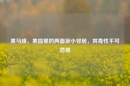 果马蜂，果园里的两面派小邻居，其毒性不可忽视