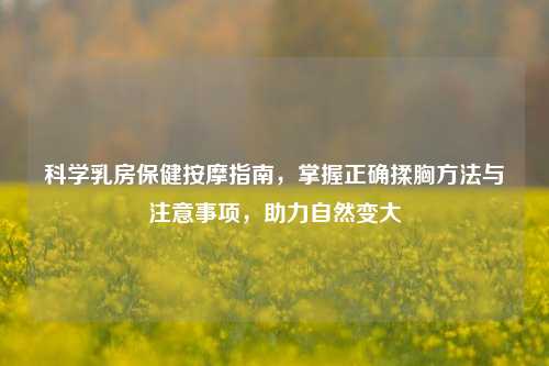 科学乳房保健按摩指南，掌握正确揉胸方法与注意事项，助力自然变大