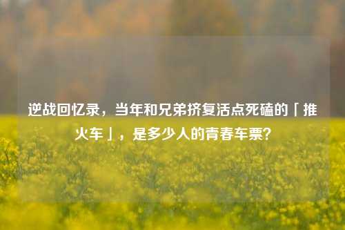 逆战回忆录,当年和兄弟挤复活点死磕的「推火车」,是多少人的青春车票?