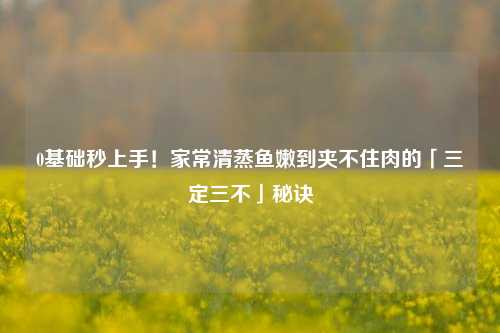 0基础秒上手!家常清蒸鱼嫩到夹不住肉的「三定三不」秘诀
