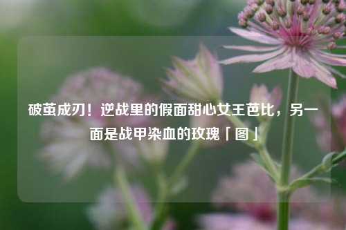 破茧成刃!逆战里的假面甜心女王芭比,另一面是战甲染血的玫瑰「图」