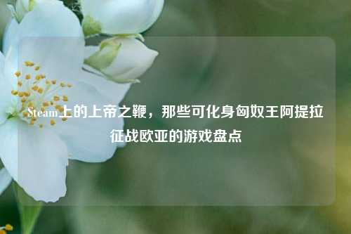 Steam上的上帝之鞭，那些可化身匈奴王阿提拉征战欧亚的游戏盘点