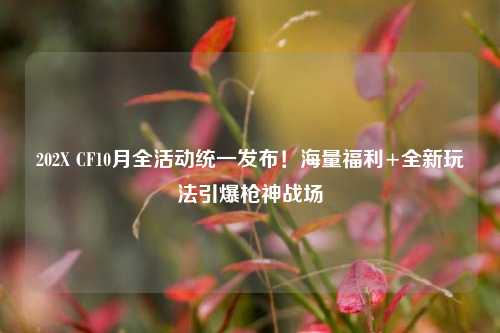 202X CF10月全活动统一发布!海量福利+全新玩法引爆枪神战场