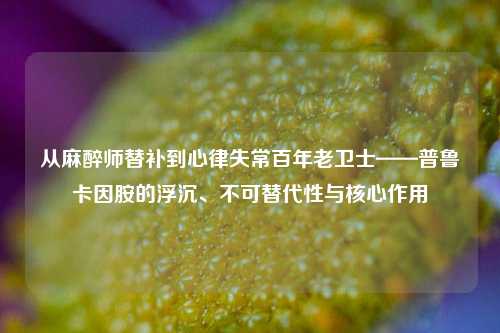 从麻醉师替补到心律失常百年老卫士——普鲁卡因胺的浮沉、不可替代性与核心作用