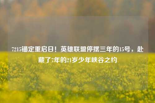 7215锚定重启日!英雄联盟停摆三年的15号,赴藏了7年的21岁少年峡谷之约